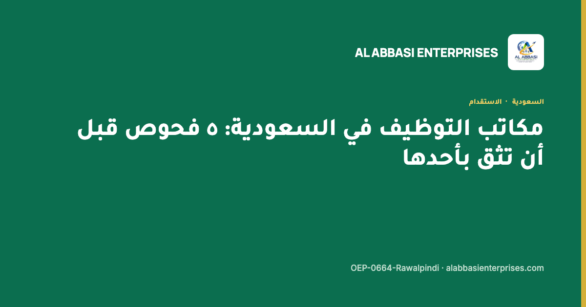 مكاتب التوظيف في السعودية — خمسة فحوص قبل أن تثق بأحدها، مؤسسة العباسي، ترخيص OEP-0664-Rawalpindi